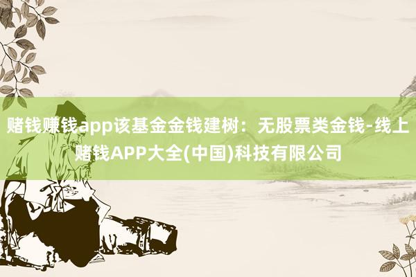 赌钱赚钱app该基金金钱建树：无股票类金钱-线上赌钱APP大全(中国)科技有限公司