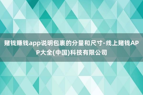 赌钱赚钱app说明包裹的分量和尺寸-线上赌钱APP大全(中国)科技有限公司