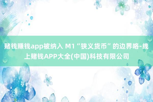 赌钱赚钱app被纳入 M1“狭义货币”的边界咯-线上赌钱APP大全(中国)科技有限公司