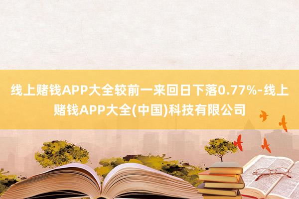 线上赌钱APP大全较前一来回日下落0.77%-线上赌钱APP大全(中国)科技有限公司