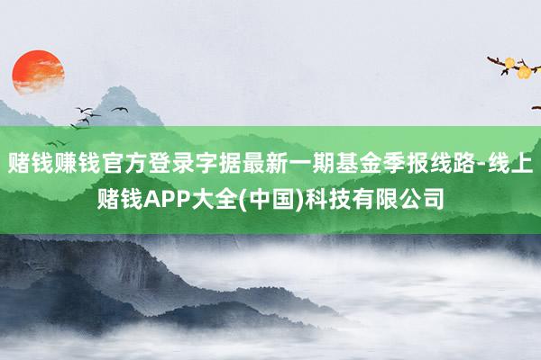 赌钱赚钱官方登录字据最新一期基金季报线路-线上赌钱APP大全(中国)科技有限公司