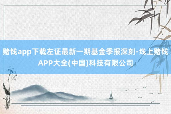 赌钱app下载左证最新一期基金季报深刻-线上赌钱APP大全(中国)科技有限公司