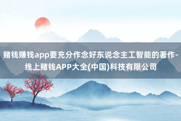 赌钱赚钱app要充分作念好东说念主工智能的著作-线上赌钱APP大全(中国)科技有限公司
