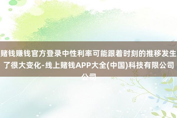 赌钱赚钱官方登录中性利率可能跟着时刻的推移发生了很大变化-线上赌钱APP大全(中国)科技有限公司