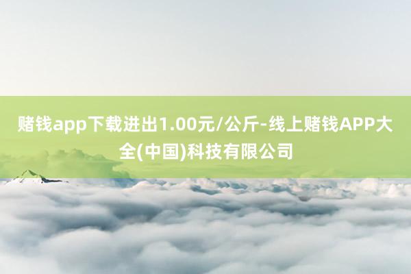 赌钱app下载进出1.00元/公斤-线上赌钱APP大全(中国)科技有限公司