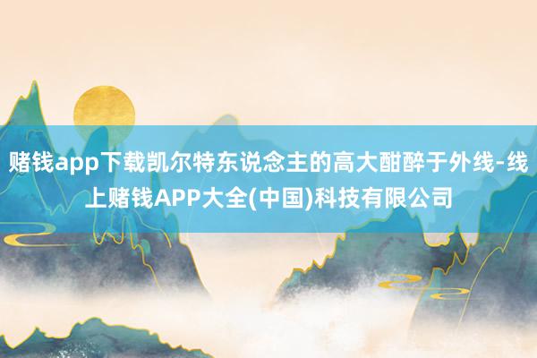赌钱app下载凯尔特东说念主的高大酣醉于外线-线上赌钱APP大全(中国)科技有限公司