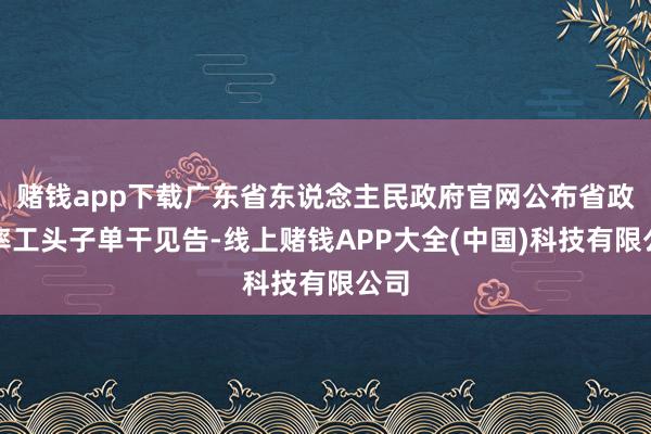 赌钱app下载广东省东说念主民政府官网公布省政府率工头子单干见告-线上赌钱APP大全(中国)科技有限公司
