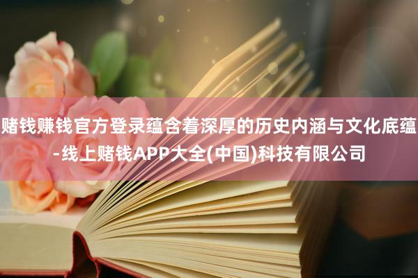赌钱赚钱官方登录蕴含着深厚的历史内涵与文化底蕴-线上赌钱APP大全(中国)科技有限公司