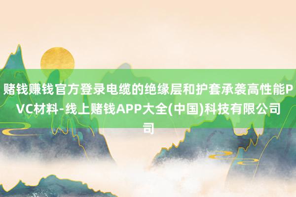 赌钱赚钱官方登录电缆的绝缘层和护套承袭高性能PVC材料-线上赌钱APP大全(中国)科技有限公司