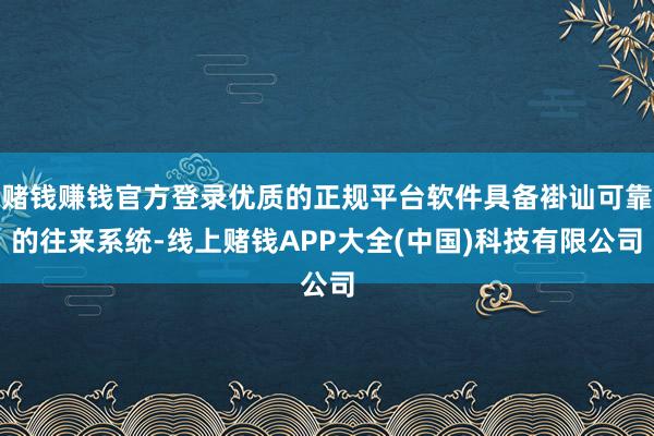 赌钱赚钱官方登录优质的正规平台软件具备褂讪可靠的往来系统-线上赌钱APP大全(中国)科技有限公司