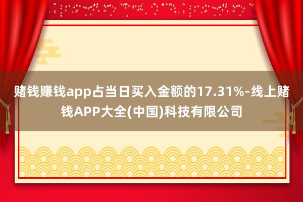赌钱赚钱app占当日买入金额的17.31%-线上赌钱APP大全(中国)科技有限公司
