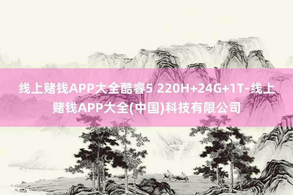 线上赌钱APP大全酷睿5 220H+24G+1T-线上赌钱APP大全(中国)科技有限公司