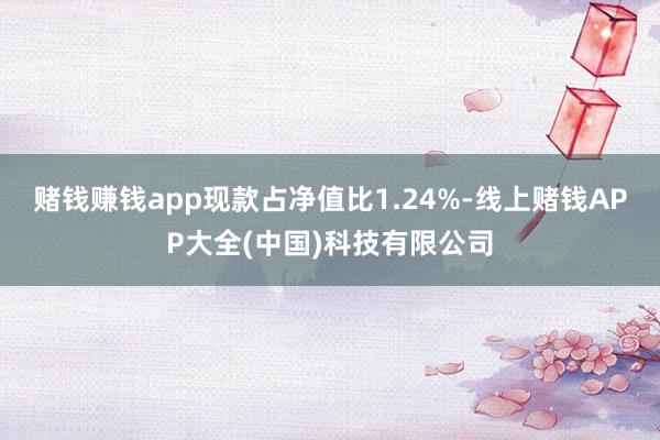 赌钱赚钱app现款占净值比1.24%-线上赌钱APP大全(中国)科技有限公司