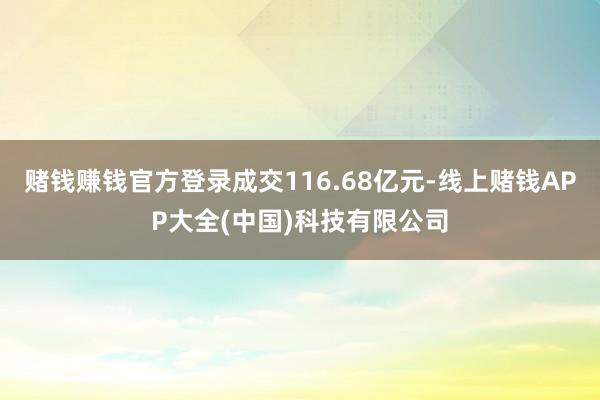 赌钱赚钱官方登录成交116.68亿元-线上赌钱APP大全(中国)科技有限公司