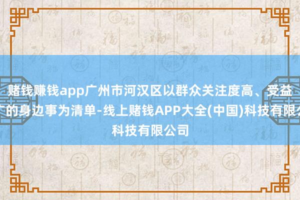 赌钱赚钱app广州市河汉区以群众关注度高、受益面广的身边事为清单-线上赌钱APP大全(中国)科技有限公司