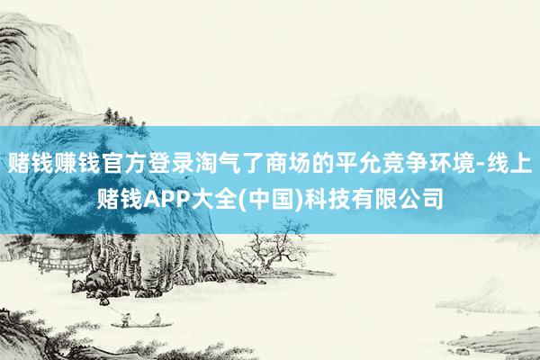 赌钱赚钱官方登录淘气了商场的平允竞争环境-线上赌钱APP大全(中国)科技有限公司